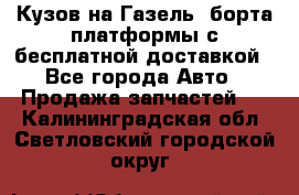 Кузов на Газель, борта,платформы с бесплатной доставкой - Все города Авто » Продажа запчастей   . Калининградская обл.,Светловский городской округ 